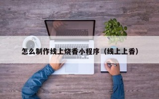 鄄城怎么制作线上烧香小程序（线上上香）