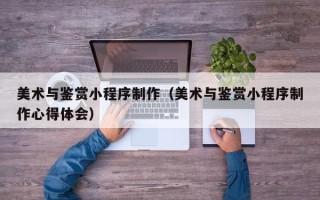 鄄城美术与鉴赏小程序制作（美术与鉴赏小程序制作心得体会）