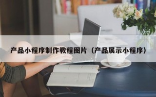 鄄城产品小程序制作教程图片（产品展示小程序）