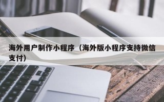 鄄城海外用户制作小程序（海外版小程序支持微信支付）