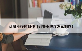 鄄城订餐小程序制作（订餐小程序怎么制作）