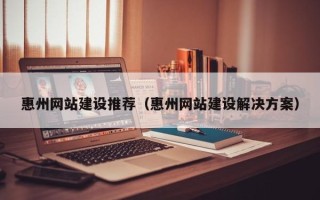 鄄城惠州网站建设推荐（惠州网站建设解决方案）