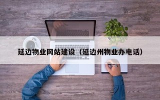 鄄城延边物业网站建设（延边州物业办电话）