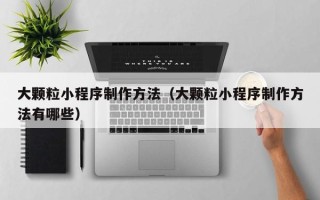 鄄城大颗粒小程序制作方法（大颗粒小程序制作方法有哪些）