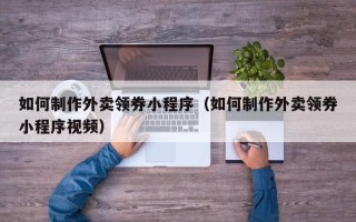 鄄城如何制作外卖领券小程序（如何制作外卖领券小程序视频）