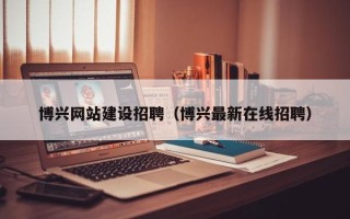 鄄城博兴网站建设招聘（博兴最新在线招聘）