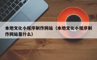 鄄城本地文化小程序制作网站（本地文化小程序制作网站是什么）