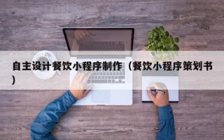 鄄城自主设计餐饮小程序制作（餐饮小程序策划书）