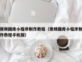 鄄城视频图库小程序制作教程（视频图库小程序制作教程手机版）
