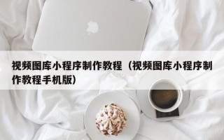 鄄城视频图库小程序制作教程（视频图库小程序制作教程手机版）