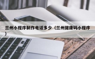 鄄城兰州小程序制作电话多少（兰州健康码小程序）