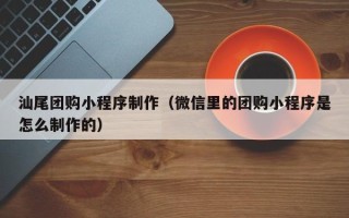 鄄城汕尾团购小程序制作（微信里的团购小程序是怎么制作的）