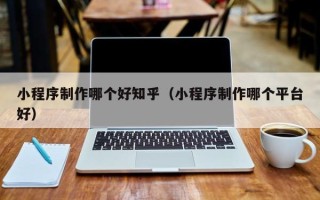 鄄城小程序制作哪个好知乎（小程序制作哪个平台好）