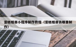 鄄城蛋糕相册小程序制作教程（蛋糕相册去哪里制作）